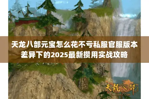 天龙八部元宝怎么花不亏私服官服版本差异下的2025最新攒用实战攻略 天龙八部元宝怎么花不亏私服官服版本差异下的2025最新攒用实战攻略