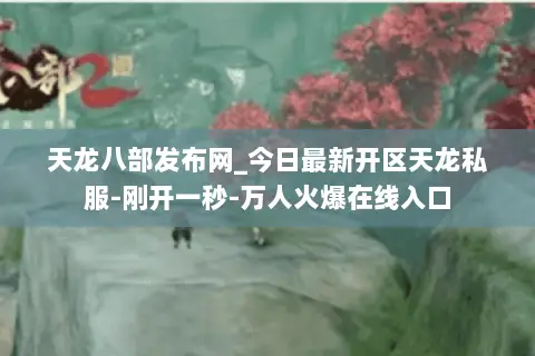 天龙八部发布网_今日最新开区天龙私服-刚开一秒-万人火爆在线入口 天龙八部发布网_今日最新开区天龙私服-刚开一秒-万人火爆在线入口