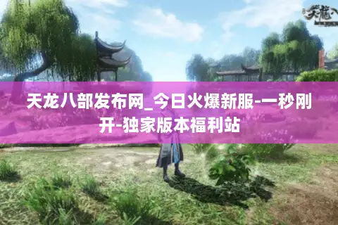 天龙八部发布网_今日火爆新服-一秒刚开-独家版本福利站