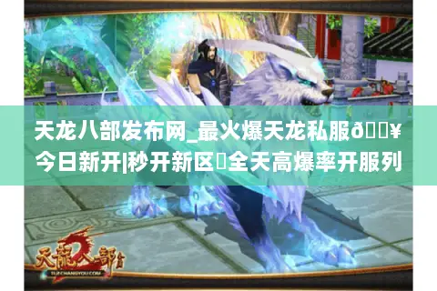 天龙八部发布网_最火爆天龙私服🔥今日新开|秒开新区⚡全天高爆率开服列表 天龙八部发布网_最火爆天龙私服🔥今日新开|秒开新区⚡全天高爆率开服列表