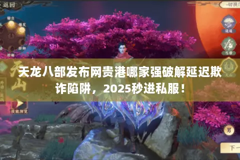 天龙八部发布网贵港哪家强破解延迟欺诈陷阱,2025秒进私服! 天龙八部发布网贵港哪家强破解延迟欺诈陷阱,2025秒进私服!