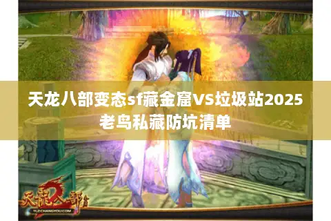 天龙八部变态sf藏金窟VS垃圾站2025老鸟私藏防坑清单 天龙八部变态sf藏金窟VS垃圾站2025老鸟私藏防坑清单