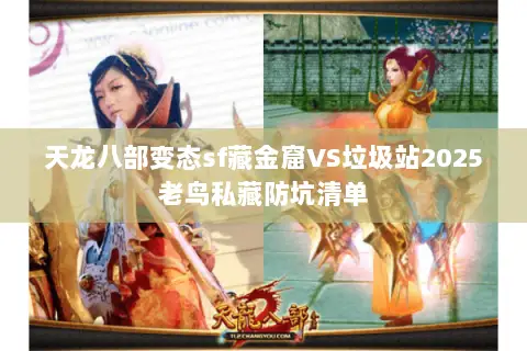 天龙八部变态sf藏金窟VS垃圾站2025老鸟私藏防坑清单 天龙八部变态sf藏金窟VS垃圾站2025老鸟私藏防坑清单