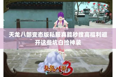 天龙八部变态版私服真能秒搜高福利避开这些坑白捡神装 天龙八部变态版私服真能秒搜高福利避开这些坑白捡神装