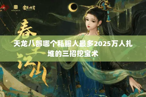 天龙八部哪个私服人最多2025万人扎堆的三招挖宝术