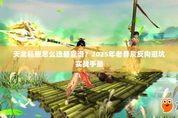 天龙私服怎么选最靠谱?2025年老骨灰反向避坑实战手册 天龙私服怎么选最靠谱?2025年老骨灰反向避坑实战手册