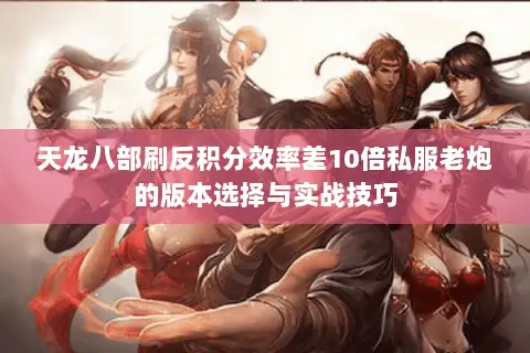 天龙八部刷反积分效率差10倍私服老炮的版本选择与实战技巧