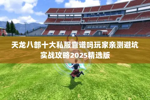 天龙八部十大私服靠谱吗玩家亲测避坑实战攻略2025精选版 天龙八部十大私服靠谱吗玩家亲测避坑实战攻略2025精选版