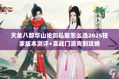 天龙八部华山论剑私服怎么选2025独家版本测评+实战门派克制攻略 天龙八部华山论剑私服怎么选2025独家版本测评+实战门派克制攻略