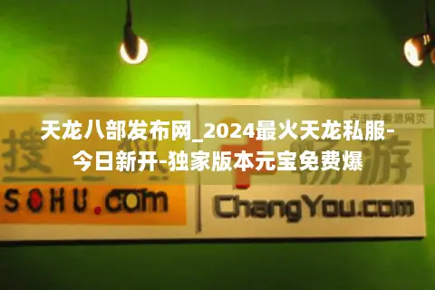 天龙八部发布网_2024最火天龙私服-今日新开-独家版本元宝免费爆 天龙八部发布网_2024最火天龙私服-今日新开-独家版本元宝免费爆