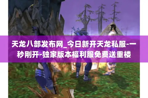 天龙八部发布网_今日新开天龙私服-一秒刚开-独家版本福利服免费送重楼