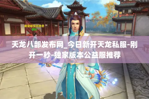 天龙八部发布网_今日新开天龙私服-刚开一秒-独家版本公益服推荐 天龙八部发布网_今日新开天龙私服-刚开一秒-独家版本公益服推荐