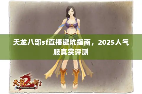 天龙八部sf直播避坑指南,2025人气服真实评测 天龙八部sf直播避坑指南,2025人气服真实评测