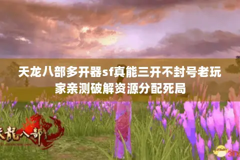 天龙八部多开器sf真能三开不封号老玩家亲测破解资源分配死局 天龙八部多开器sf真能三开不封号老玩家亲测破解资源分配死局