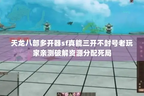 天龙八部多开器sf真能三开不封号老玩家亲测破解资源分配死局 天龙八部多开器sf真能三开不封号老玩家亲测破解资源分配死局