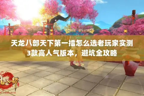 天龙八部天下第一擂怎么选老玩家实测3款高人气版本,避坑全攻略 天龙八部天下第一擂怎么选老玩家实测3款高人气版本,避坑全攻略