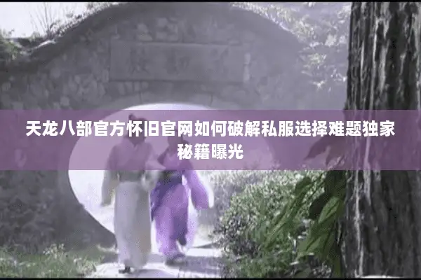 天龙八部官方怀旧官网如何破解私服选择难题独家秘籍曝光 天龙八部官方怀旧官网如何破解私服选择难题独家秘籍曝光