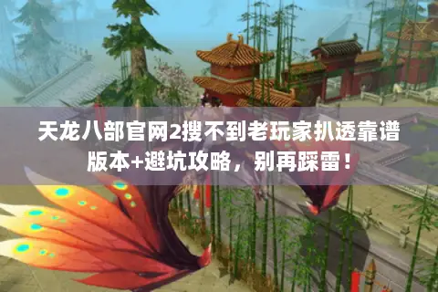 天龙八部官网2搜不到老玩家扒透靠谱版本+避坑攻略,别再踩雷! 天龙八部官网2搜不到老玩家扒透靠谱版本+避坑攻略,别再踩雷!