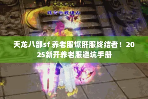 天龙八部sf 养老服爆肝服终结者！2025新开养老服避坑手册