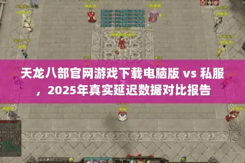 天龙八部官网游戏下载电脑版 vs 私服,2025年真实延迟数据对比报告 天龙八部官网游戏下载电脑版 vs 私服,2025年真实延迟数据对比报告