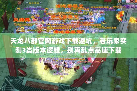天龙八部官网游戏下载避坑,老玩家实测3类版本逻辑,别再乱点高速下载 天龙八部官网游戏下载避坑,老玩家实测3类版本逻辑,别再乱点高速下载