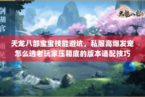 天龙八部宝宝技能避坑,私服高爆发宠怎么选老玩家压箱底的版本适配技巧 天龙八部宝宝技能避坑,私服高爆发宠怎么选老玩家压箱底的版本适配技巧