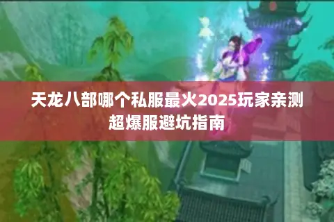 天龙八部哪个私服最火2025玩家亲测超爆服避坑指南 天龙八部哪个私服最火2025玩家亲测超爆服避坑指南