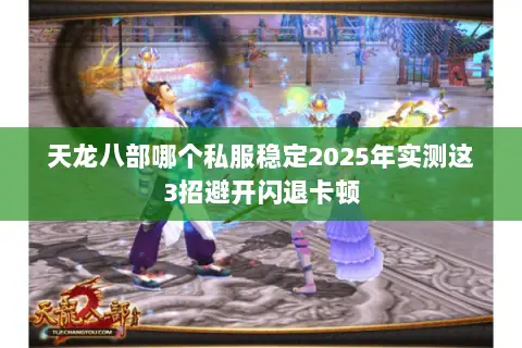 天龙八部哪个私服稳定2025年实测这3招避开闪退卡顿