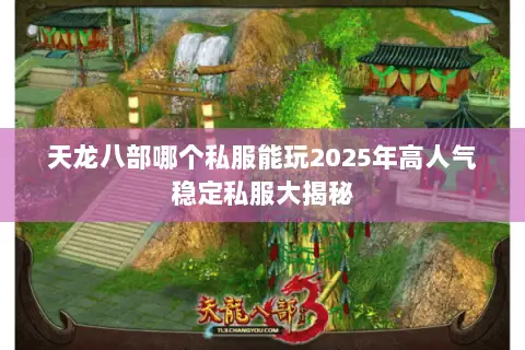 天龙八部哪个私服能玩2025年高人气稳定私服大揭秘 天龙八部哪个私服能玩2025年高人气稳定私服大揭秘