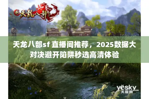 天龙八部sf 直播间推荐，2025数据大对决避开陷阱秒选高清体验