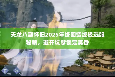 天龙八部怀旧2025年终回馈终极选服秘籍,避开坑爹锁定真香 天龙八部怀旧2025年终回馈终极选服秘籍,避开坑爹锁定真香