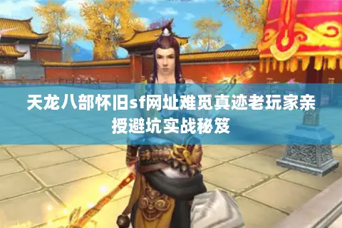 天龙八部怀旧sf网址难觅真迹老玩家亲授避坑实战秘笈