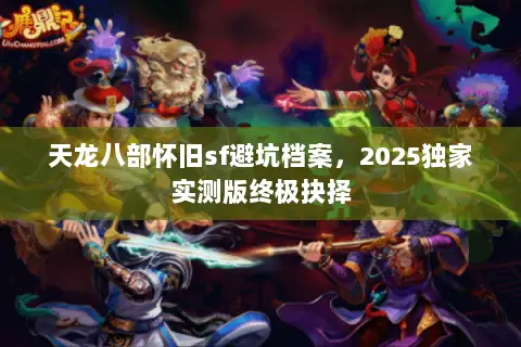 天龙八部怀旧sf避坑档案,2025独家实测版终极抉择 天龙八部怀旧sf避坑档案,2025独家实测版终极抉择