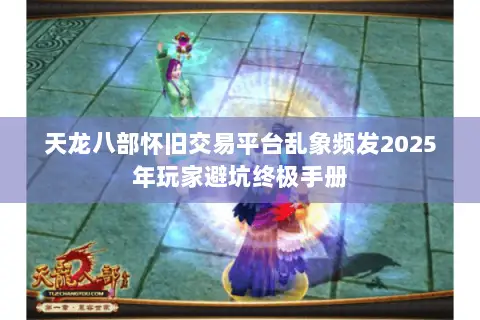 天龙八部怀旧交易平台乱象频发2025年玩家避坑终极手册 天龙八部怀旧交易平台乱象频发2025年玩家避坑终极手册