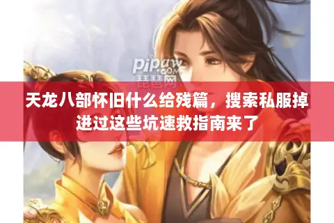 天龙八部怀旧什么给残篇,搜索私服掉进过这些坑速救指南来了 天龙八部怀旧什么给残篇,搜索私服掉进过这些坑速救指南来了