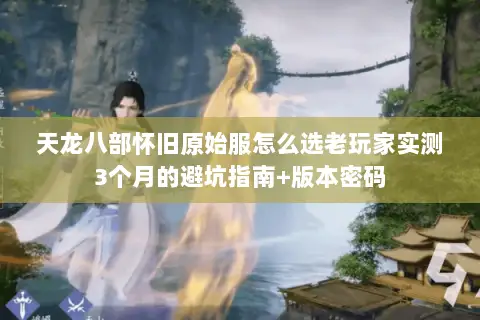 天龙八部怀旧原始服怎么选老玩家实测3个月的避坑指南+版本密码 天龙八部怀旧原始服怎么选老玩家实测3个月的避坑指南+版本密码
