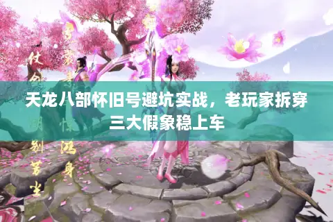 天龙八部怀旧号避坑实战,老玩家拆穿三大假象稳上车 天龙八部怀旧号避坑实战,老玩家拆穿三大假象稳上车
