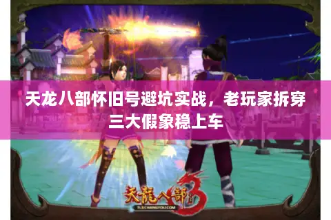 天龙八部怀旧号避坑实战,老玩家拆穿三大假象稳上车 天龙八部怀旧号避坑实战,老玩家拆穿三大假象稳上车