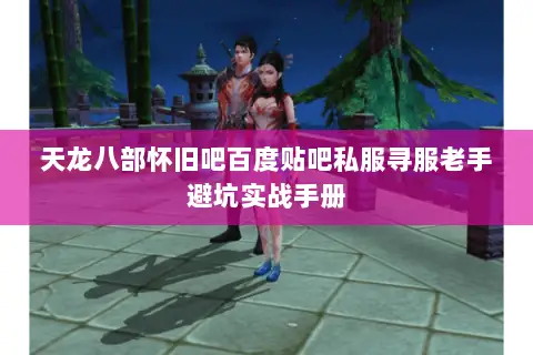 天龙八部怀旧吧百度贴吧私服寻服老手避坑实战手册