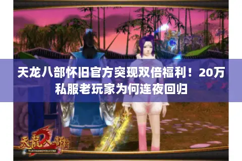 天龙八部怀旧官方突现双倍福利！20万私服老玩家为何连夜回归