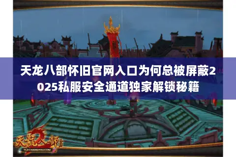 天龙八部怀旧官网入口为何总被屏蔽2025私服安全通道独家解锁秘籍 天龙八部怀旧官网入口为何总被屏蔽2025私服安全通道独家解锁秘籍