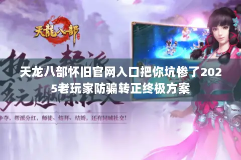 天龙八部怀旧官网入口把你坑惨了2025老玩家防骗转正终极方案 天龙八部怀旧官网入口把你坑惨了2025老玩家防骗转正终极方案