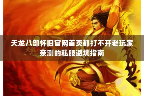 天龙八部怀旧官网首页都打不开老玩家亲测的私服避坑指南