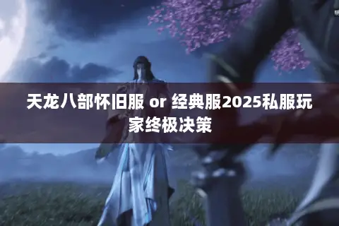 天龙八部怀旧服 or 经典服2025私服玩家终极决策 天龙八部怀旧服 or 经典服2025私服玩家终极决策