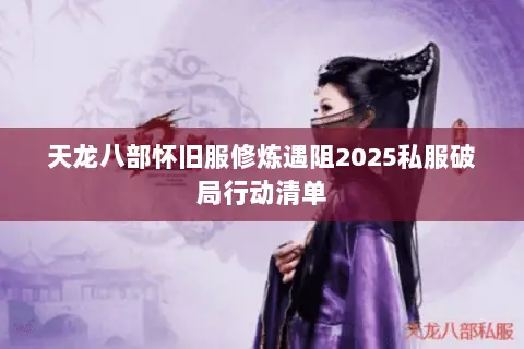 天龙八部怀旧服修炼遇阻2025私服破局行动清单