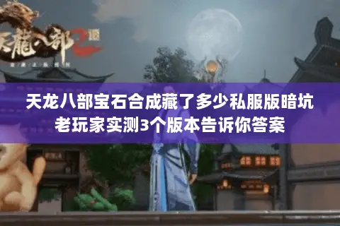 天龙八部宝石合成藏了多少私服版暗坑老玩家实测3个版本告诉你答案