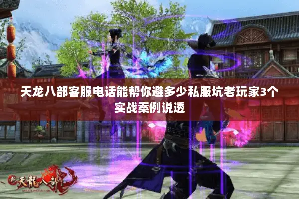天龙八部客服电话能帮你避多少私服坑老玩家3个实战案例说透 天龙八部客服电话能帮你避多少私服坑老玩家3个实战案例说透