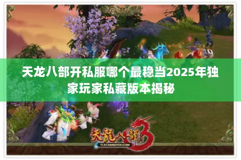 天龙八部开私服哪个最稳当2025年独家玩家私藏版本揭秘