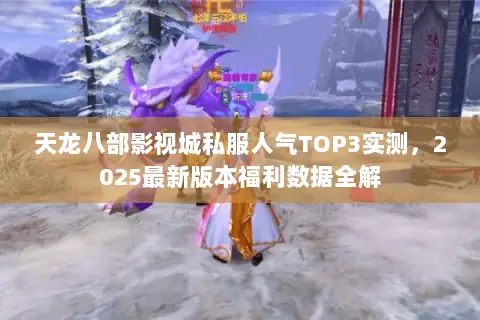 天龙八部影视城私服人气TOP3实测,2025最新版本福利数据全解 天龙八部影视城私服人气TOP3实测,2025最新版本福利数据全解