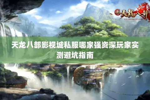 天龙八部影视城私服哪家强资深玩家实测避坑指南 天龙八部影视城私服哪家强资深玩家实测避坑指南